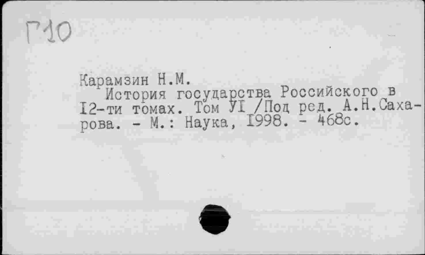 ﻿Г do
Карамзин Н.М.
История государства Российского в 12-ти томах. Том УІ /Под род. А.Н.Саха рова. - М. : Наука, 1998. - 4б8с.